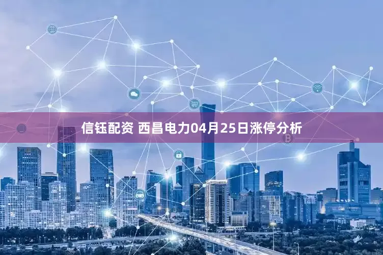 信钰配资 西昌电力04月25日涨停分析