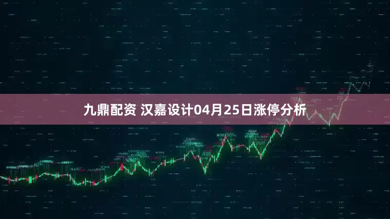 九鼎配资 汉嘉设计04月25日涨停分析