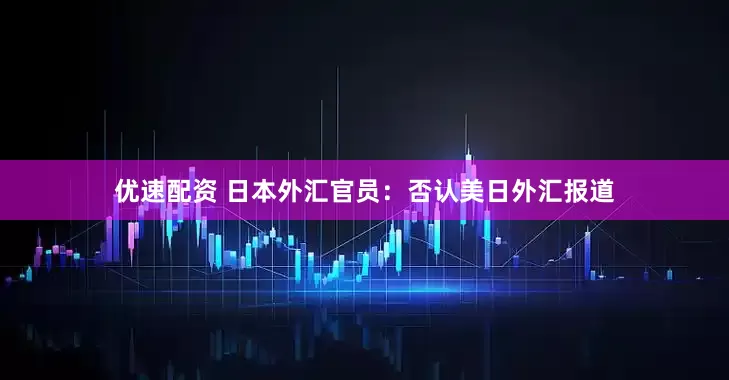 优速配资 日本外汇官员：否认美日外汇报道