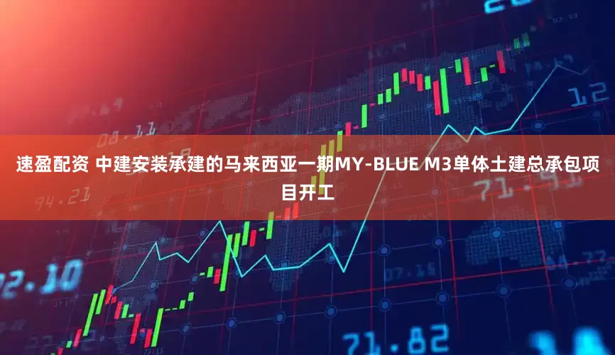 速盈配资 中建安装承建的马来西亚一期MY-BLUE M3单体土建总承包项目开工