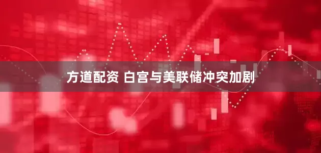 方道配资 白宫与美联储冲突加剧