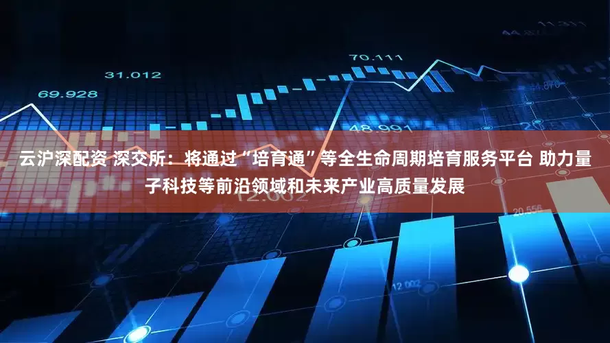 云沪深配资 深交所：将通过“培育通”等全生命周期培育服务平台 助力量子科技等前沿领域和未来产业高质量发展
