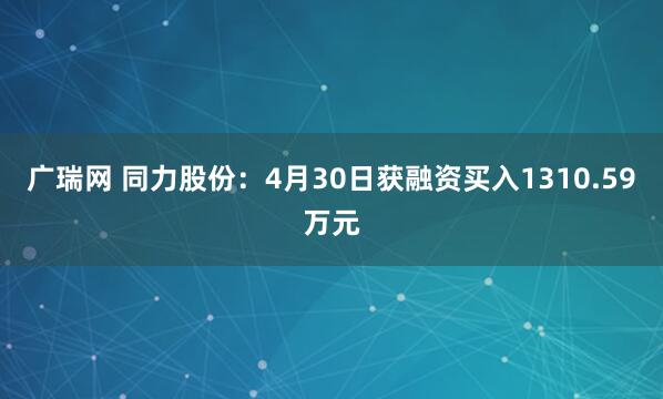 广瑞网 同力股份：4月30日获融资买入1310.59万元