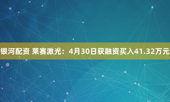 银河配资 莱赛激光：4月30日获融资买入41.32万元