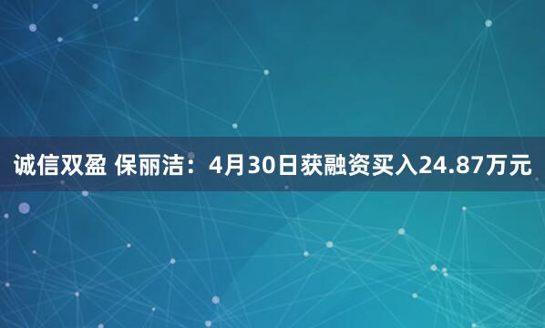 诚信双盈 保丽洁：4月30日获融资买入24.87万元