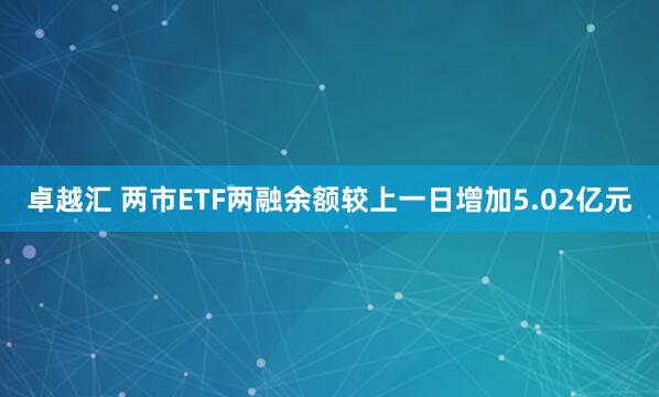 卓越汇 两市ETF两融余额较上一日增加5.02亿元