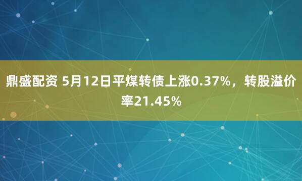 鼎盛配资 5月12日平煤转债上涨0.37%，转股溢价率21.45%