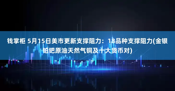 钱掌柜 5月15日美市更新支撑阻力：18品种支撑阻力(金银铂钯原油天然气铜及十大货币对)