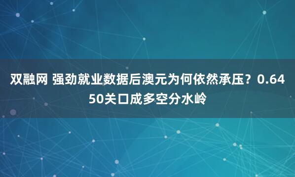 双融网 强劲就业数据后澳元为何依然承压？0.6450关口成多空分水岭