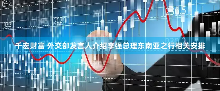 千宏财富 外交部发言人介绍李强总理东南亚之行相关安排