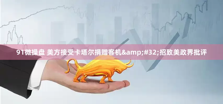 91微操盘 美方接受卡塔尔捐赠客机&#32;招致美政界批评