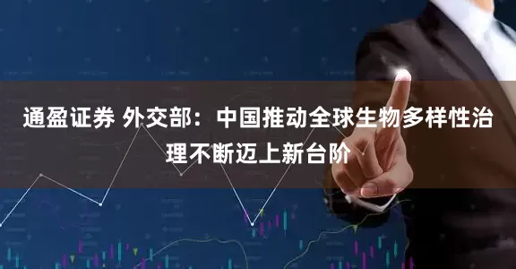 通盈证券 外交部：中国推动全球生物多样性治理不断迈上新台阶