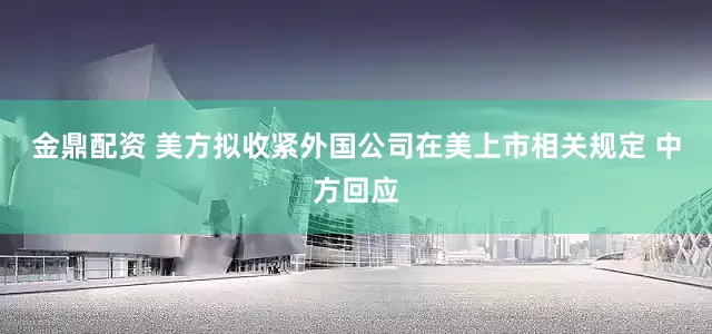 金鼎配资 美方拟收紧外国公司在美上市相关规定 中方回应