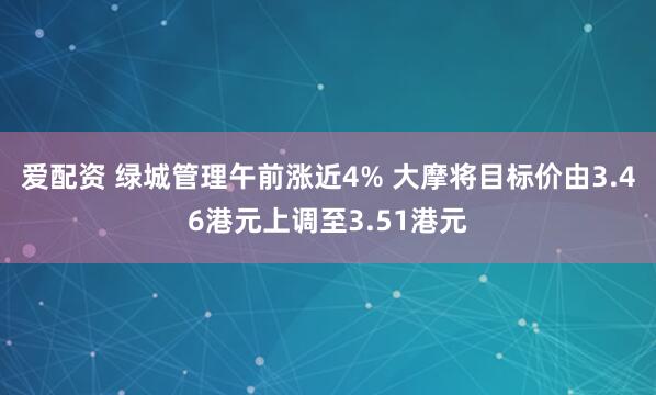 爱配资 绿城管理午前涨近4% 大摩将目标价由3.46港元上调至3.51港元