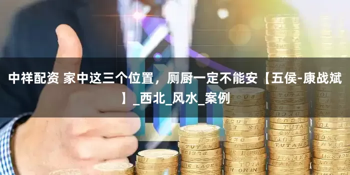 中祥配资 家中这三个位置，厕厨一定不能安【五侯-康战斌】_西北_风水_案例