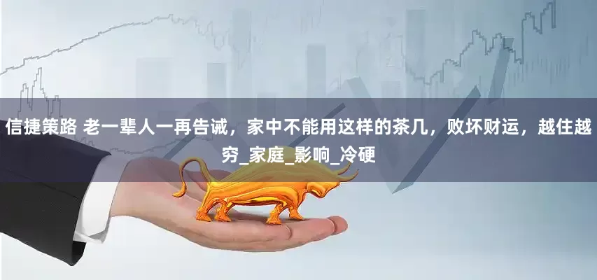 信捷策路 老一辈人一再告诫，家中不能用这样的茶几，败坏财运，越住越穷_家庭_影响_冷硬