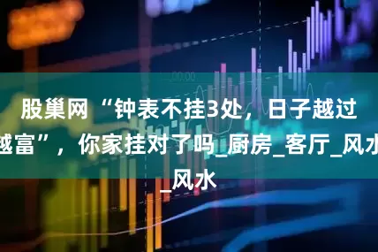 股巢网 “钟表不挂3处，日子越过越富”，你家挂对了吗_厨房_客厅_风水