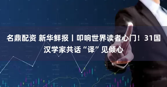 名鼎配资 新华鲜报丨叩响世界读者心门！31国汉学家共话“译”见倾心