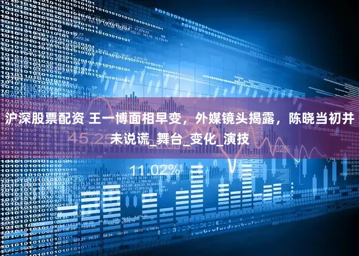 沪深股票配资 王一博面相早变，外媒镜头揭露，陈晓当初并未说谎_舞台_变化_演技