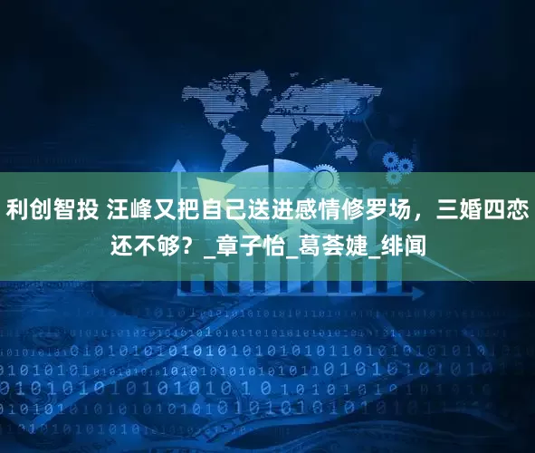 利创智投 汪峰又把自己送进感情修罗场，三婚四恋还不够？_章子怡_葛荟婕_绯闻