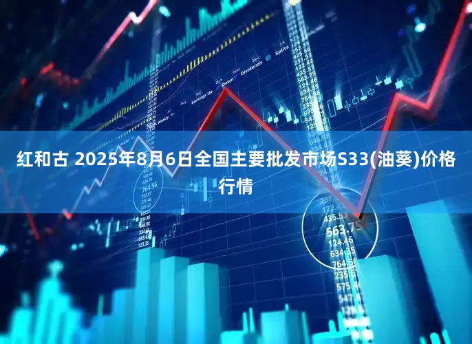 红和古 2025年8月6日全国主要批发市场S33(油葵)价格行情