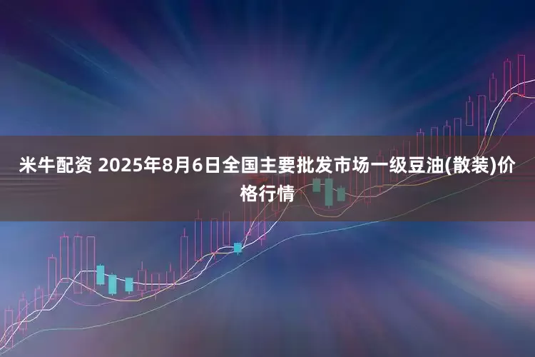 米牛配资 2025年8月6日全国主要批发市场一级豆油(散装)价格行情
