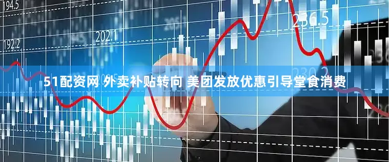 51配资网 外卖补贴转向 美团发放优惠引导堂食消费