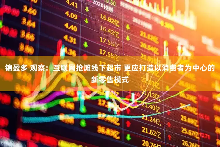 锦盈多 观察：互联网抢滩线下超市 更应打造以消费者为中心的新零售模式