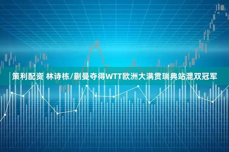 策利配资 林诗栋/蒯曼夺得WTT欧洲大满贯瑞典站混双冠军