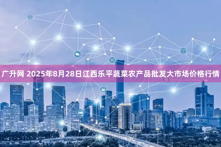 广升网 2025年8月28日江西乐平蔬菜农产品批发大市场价格行情