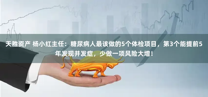 天胜资产 杨小红主任：糖尿病人最该做的5个体检项目，第3个能提前5年发现并发症，少做一项风险大增！