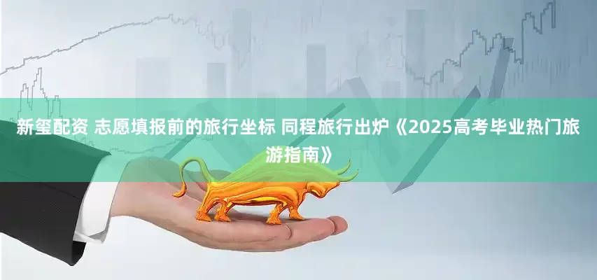 新玺配资 志愿填报前的旅行坐标 同程旅行出炉《2025高考毕业热门旅游指南》