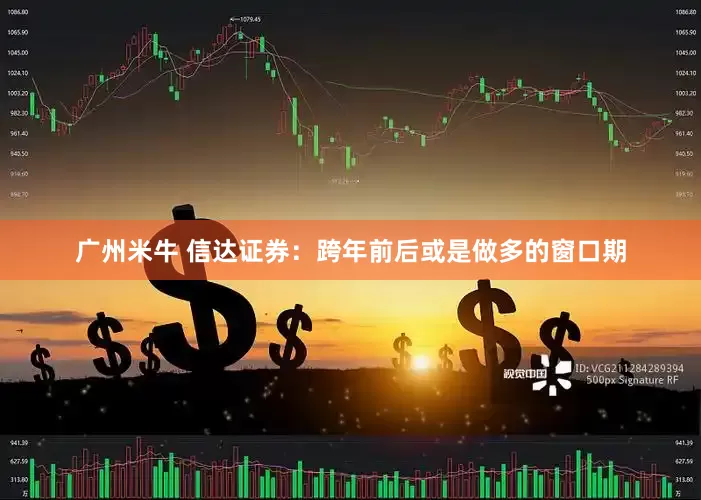 广州米牛 信达证券：跨年前后或是做多的窗口期