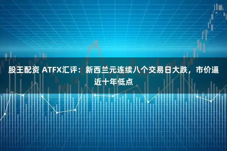 股王配资 ATFX汇评：新西兰元连续八个交易日大跌，市价逼近十年低点