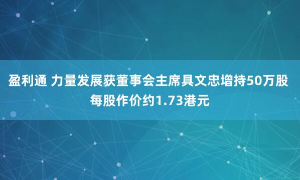 盈利通 力量发展获董事会主席具文忠增持50万股 每股作价约1.73港元