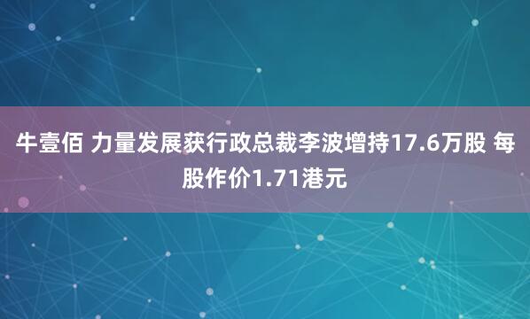 牛壹佰 力量发展获行政总裁李波增持17.6万股 每股作价1.71港元
